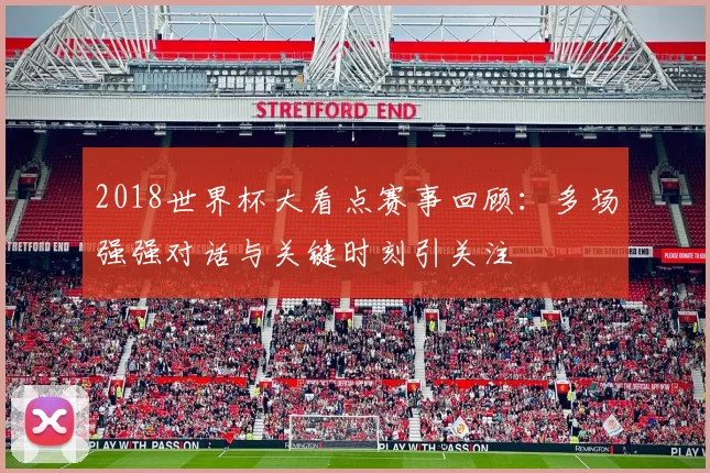 2018世界杯大看点赛事回顾:多场强强对话与关键时刻引关注