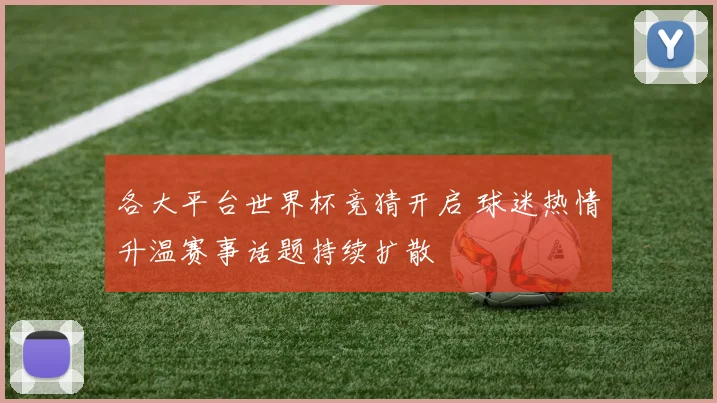 各大平台世界杯竞猜开启 球迷热情升温赛事话题持续扩散