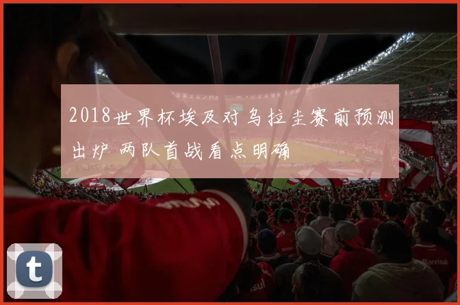 2018世界杯埃及对乌拉圭赛前预测出炉 两队首战看点明确