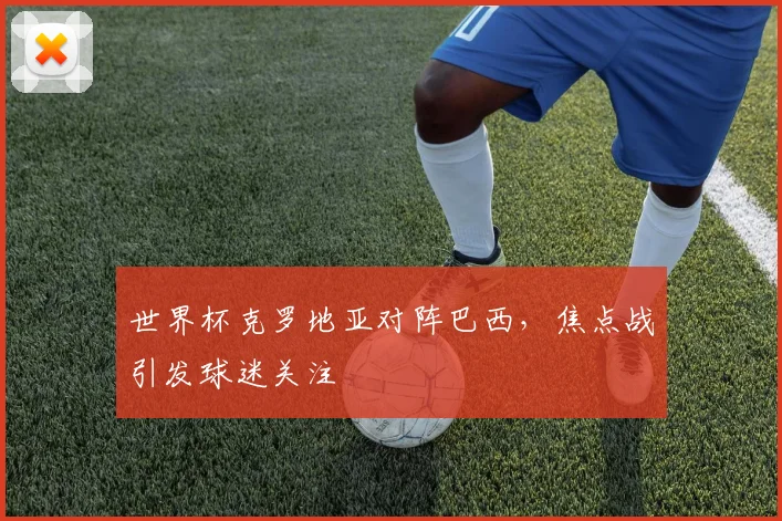 世界杯克罗地亚对阵巴西，焦点战引发球迷关注