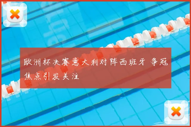 欧洲杯决赛意大利对阵西班牙 争冠焦点引发关注
