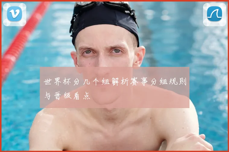 世界杯分几个组解析赛事分组规则与晋级看点