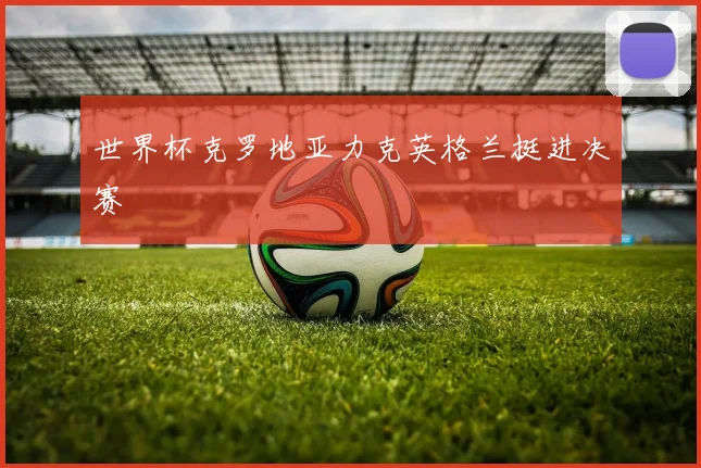 世界杯克罗地亚力克英格兰挺进决赛