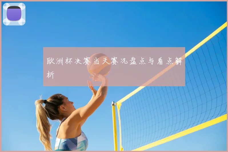 欧洲杯决赛当天赛况盘点与看点解析