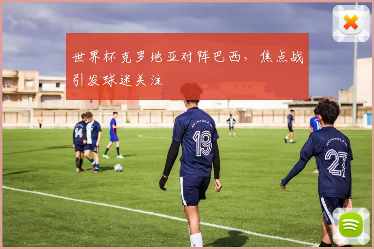 世界杯克罗地亚对阵巴西，焦点战引发球迷关注