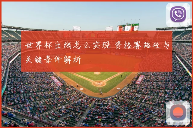 世界杯出线怎么实现 资格赛路径与关键条件解析