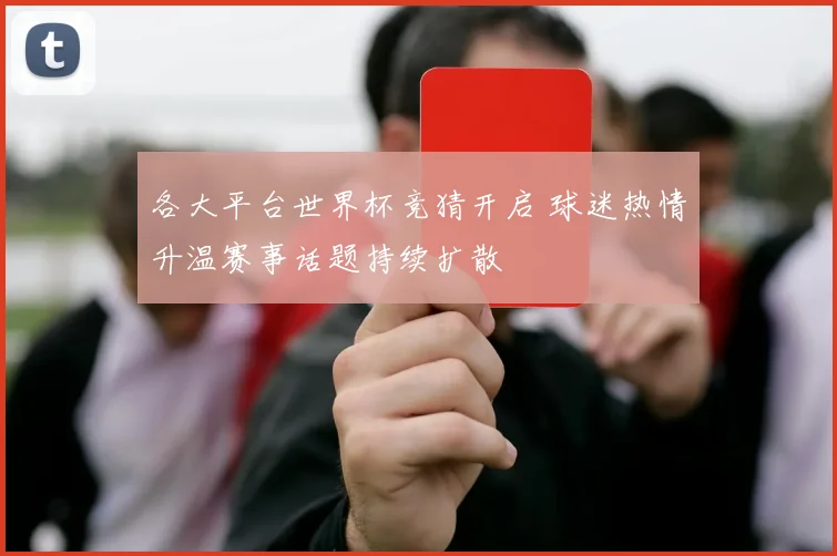 各大平台世界杯竞猜开启 球迷热情升温赛事话题持续扩散
