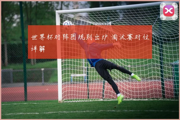 世界杯对阵图规则出炉 淘汰赛对位详解