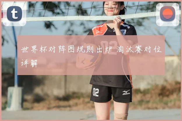 世界杯对阵图规则出炉 淘汰赛对位详解