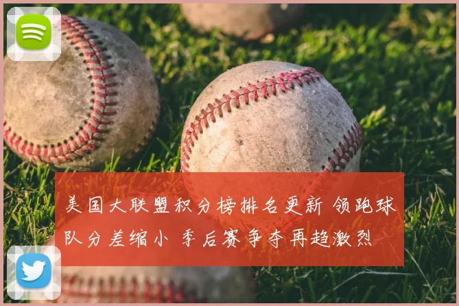 美国大联盟积分榜排名更新 领跑球队分差缩小 季后赛争夺再趋激烈