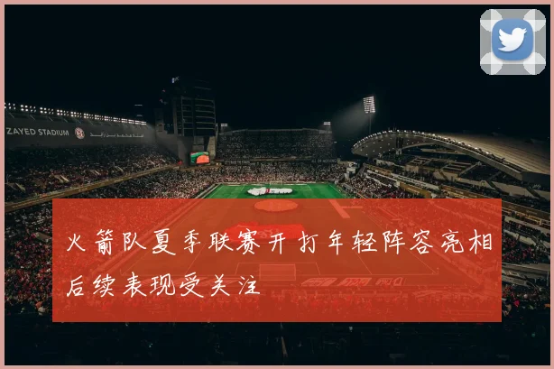 火箭队夏季联赛开打年轻阵容亮相后续表现受关注