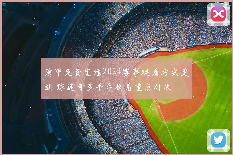 意甲免费直播2024赛事观看方式更新 球迷可多平台收看重点对决