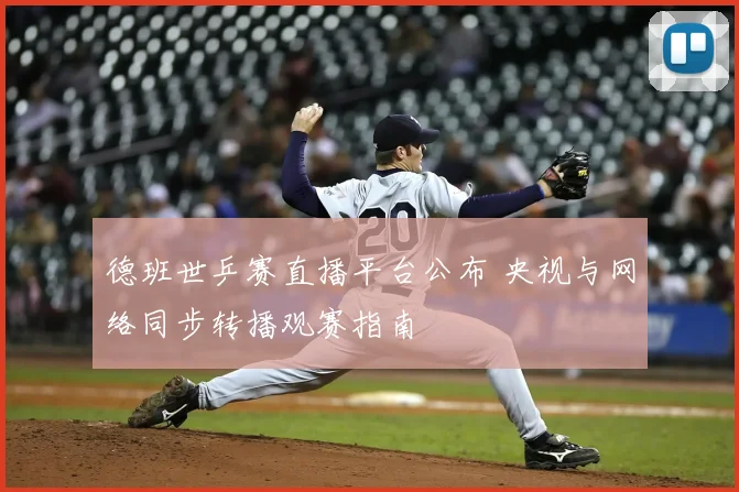 德班世乒赛直播平台公布 央视与网络同步转播观赛指南