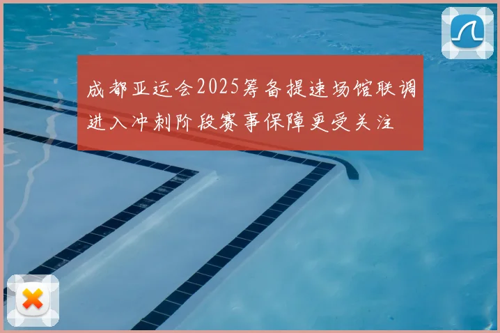 成都亚运会2025筹备提速场馆联调进入冲刺阶段赛事保障更受关注