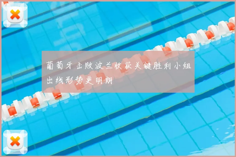 葡萄牙击败波兰收获关键胜利小组出线形势更明朗