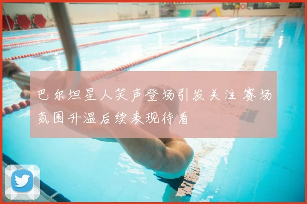 巴尔坦星人笑声登场引发关注 赛场氛围升温后续表现待看