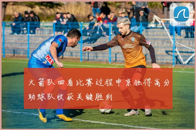 火箭队回看比赛过程申京独得高分助球队收获关键胜利