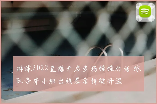 排球2022直播开启多场强强对话 球队争夺小组出线悬念持续升温
