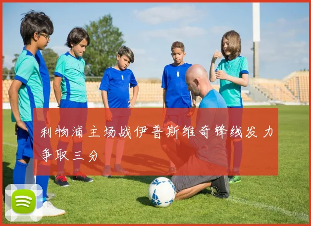 利物浦主场战伊普斯维奇锋线发力争取三分