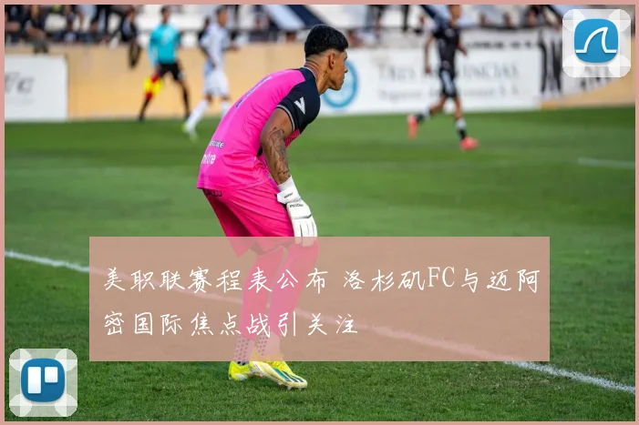 美职联赛程表公布 洛杉矶FC与迈阿密国际焦点战引关注