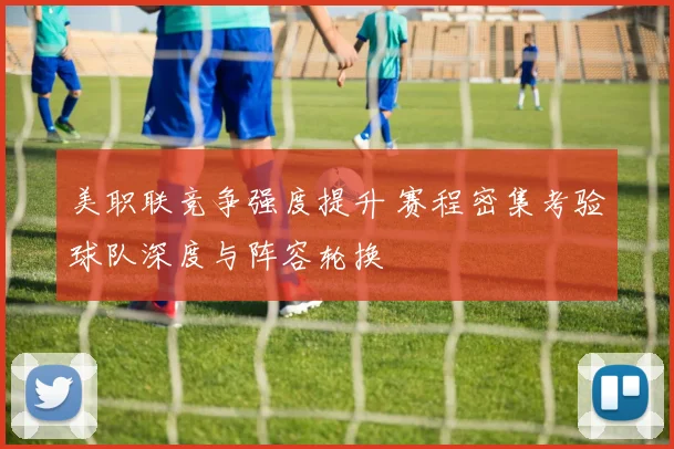 美职联竞争强度提升 赛程密集考验球队深度与阵容轮换