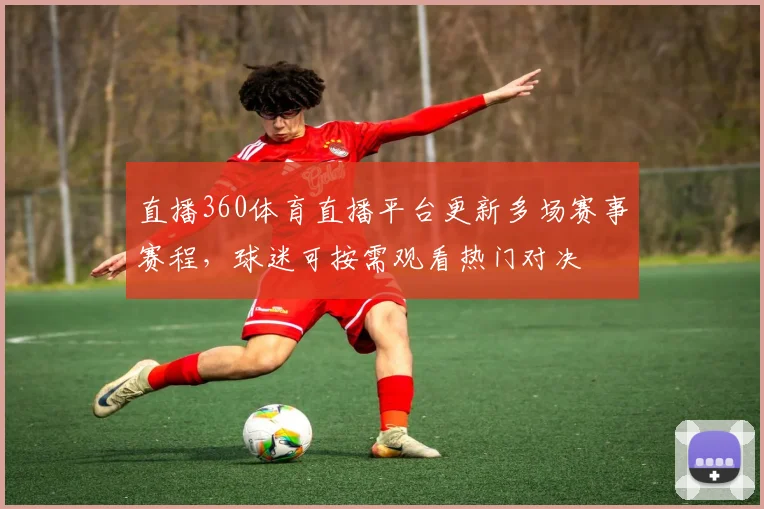 直播360体育直播平台更新多场赛事赛程，球迷可按需观看热门对决