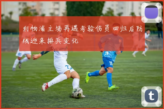 利物浦主场再遇考验伤员回归后防线迎来排兵变化