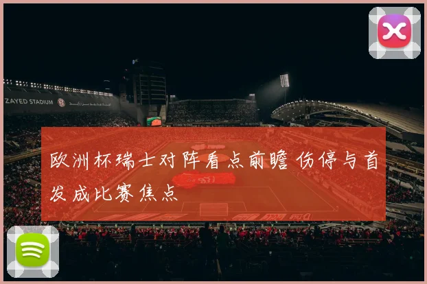 欧洲杯瑞士对阵看点前瞻 伤停与首发成比赛焦点