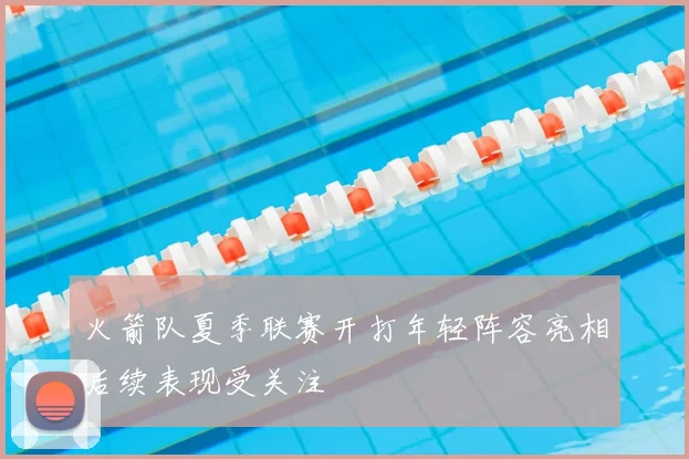 火箭队夏季联赛开打年轻阵容亮相后续表现受关注