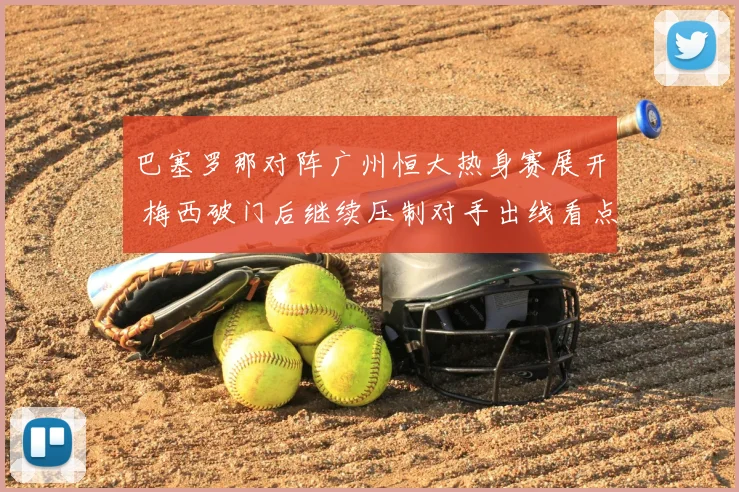 巴塞罗那对阵广州恒大热身赛展开 梅西破门后继续压制对手出线看点足