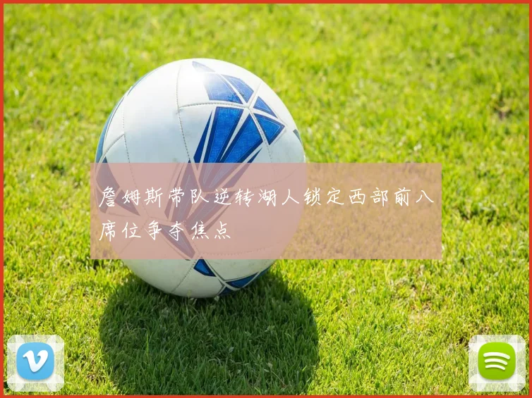 詹姆斯带队逆转湖人锁定西部前八席位争夺焦点