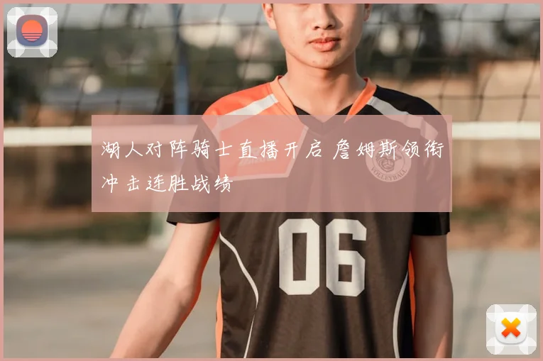 湖人对阵骑士直播开启 詹姆斯领衔冲击连胜战绩
